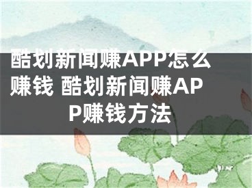 酷劃新聞賺APP怎么賺錢 酷劃新聞賺APP賺錢方法