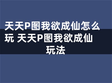 天天P圖我欲成仙怎么玩 天天P圖我欲成仙玩法