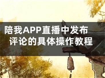 陪我APP直播中發(fā)布評論的具體操作教程