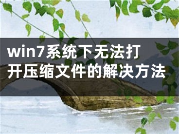 win7系統(tǒng)下無法打開壓縮文件的解決方法