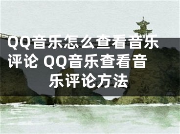 QQ音樂怎么查看音樂評(píng)論 QQ音樂查看音樂評(píng)論方法