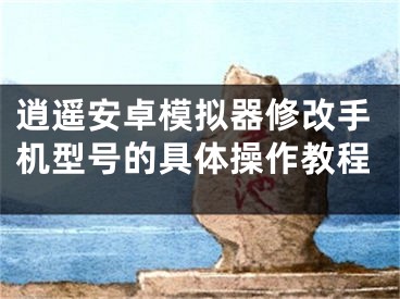 逍遙安卓模擬器修改手機(jī)型號(hào)的具體操作教程