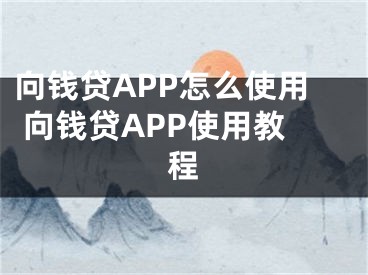 向錢貸APP怎么使用 向錢貸APP使用教程