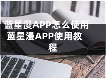 藍(lán)星漫APP怎么使用 藍(lán)星漫APP使用教程