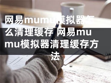 網(wǎng)易mumu模擬器怎么清理緩存 網(wǎng)易mumu模擬器清理緩存方法