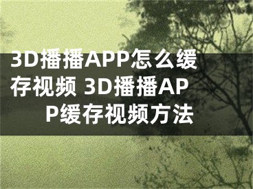 3D播播APP怎么緩存視頻 3D播播APP緩存視頻方法