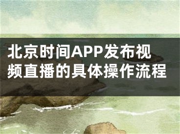 北京時(shí)間APP發(fā)布視頻直播的具體操作流程