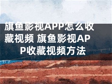 旗魚影視APP怎么收藏視頻 旗魚影視APP收藏視頻方法