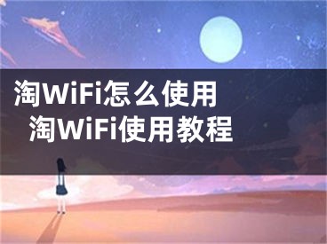 淘WiFi怎么使用 淘WiFi使用教程