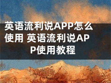 英語流利說APP怎么使用 英語流利說APP使用教程