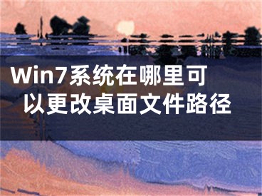 Win7系統(tǒng)在哪里可以更改桌面文件路徑