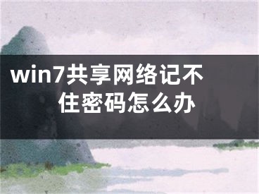 win7共享網(wǎng)絡(luò)記不住密碼怎么辦