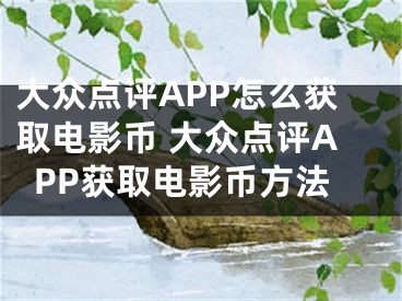 大眾點(diǎn)評(píng)APP怎么獲取電影幣 大眾點(diǎn)評(píng)APP獲取電影幣方法