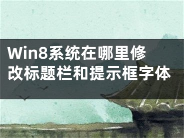 Win8系統(tǒng)在哪里修改標(biāo)題欄和提示框字體