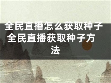 全民直播怎么獲取種子 全民直播獲取種子方法