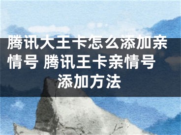 騰訊大王卡怎么添加親情號 騰訊王卡親情號添加方法