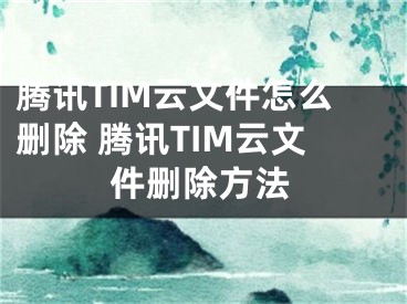 騰訊TIM云文件怎么刪除 騰訊TIM云文件刪除方法