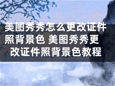 美圖秀秀怎么更改證件照背景色 美圖秀秀更改證件照背景色教程