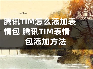 騰訊TIM怎么添加表情包 騰訊TIM表情包添加方法