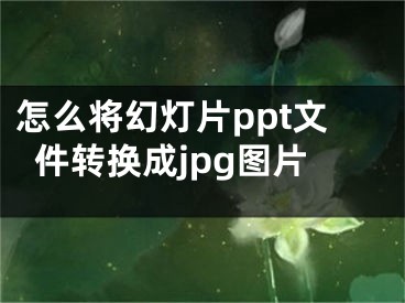 怎么將幻燈片ppt文件轉(zhuǎn)換成jpg圖片