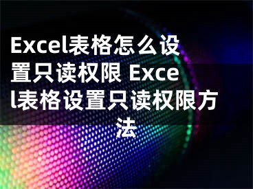 Excel表格怎么設(shè)置只讀權(quán)限 Excel表格設(shè)置只讀權(quán)限方法