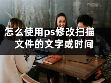 怎么使用ps修改掃描文件的文字或時間