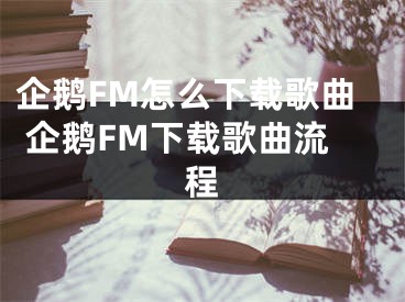 企鵝FM怎么下載歌曲 企鵝FM下載歌曲流程