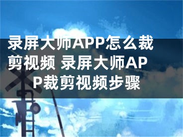 錄屏大師APP怎么裁剪視頻 錄屏大師APP裁剪視頻步驟