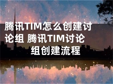 騰訊TIM怎么創(chuàng)建討論組 騰訊TIM討論組創(chuàng)建流程