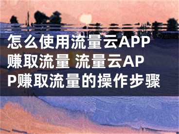 怎么使用流量云APP賺取流量 流量云APP賺取流量的操作步驟