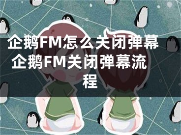 企鵝FM怎么關(guān)閉彈幕 企鵝FM關(guān)閉彈幕流程