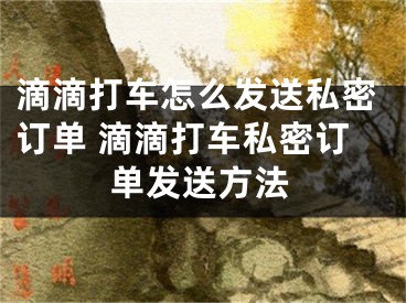 滴滴打車怎么發(fā)送私密訂單 滴滴打車私密訂單發(fā)送方法