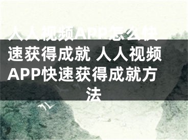 人人視頻APP怎么快速獲得成就 人人視頻APP快速獲得成就方法