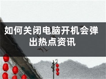 如何關(guān)閉電腦開機(jī)會(huì)彈出熱點(diǎn)資訊