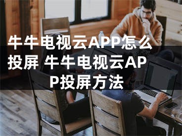 牛牛電視云APP怎么投屏 牛牛電視云APP投屏方法