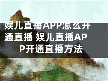 娛兒直播APP怎么開通直播 娛兒直播APP開通直播方法