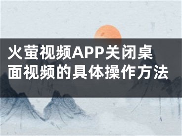 火螢視頻APP關閉桌面視頻的具體操作方法