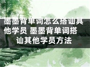 墨墨背單詞怎么搭訕其他學(xué)員 墨墨背單詞搭訕其他學(xué)員方法