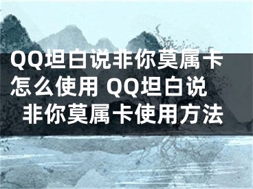 QQ坦白說非你莫屬卡怎么使用 QQ坦白說非你莫屬卡使用方法