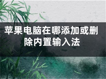 蘋果電腦在哪添加或刪除內(nèi)置輸入法