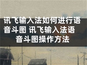 訊飛輸入法如何進行語音斗圖 訊飛輸入法語音斗圖操作方法