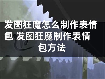 發(fā)圖狂魔怎么制作表情包 發(fā)圖狂魔制作表情包方法