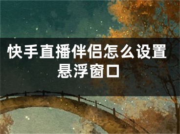 快手直播伴侶怎么設(shè)置懸浮窗口