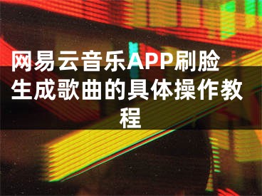 網(wǎng)易云音樂APP刷臉生成歌曲的具體操作教程