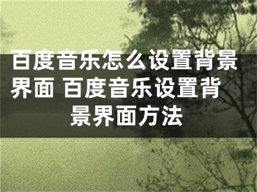 百度音樂怎么設(shè)置背景界面 百度音樂設(shè)置背景界面方法