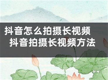 抖音怎么拍攝長視頻 抖音拍攝長視頻方法