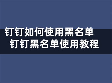 釘釘如何使用黑名單 釘釘黑名單使用教程