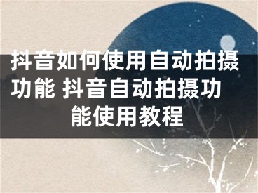 抖音如何使用自動拍攝功能 抖音自動拍攝功能使用教程