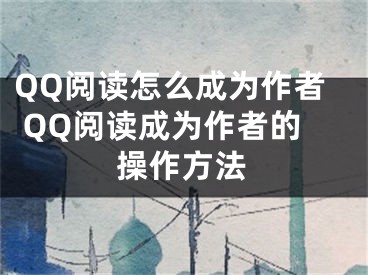 QQ閱讀怎么成為作者 QQ閱讀成為作者的操作方法