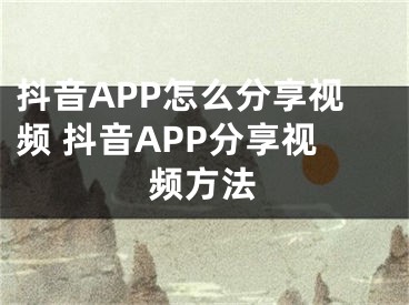 抖音APP怎么分享視頻 抖音APP分享視頻方法